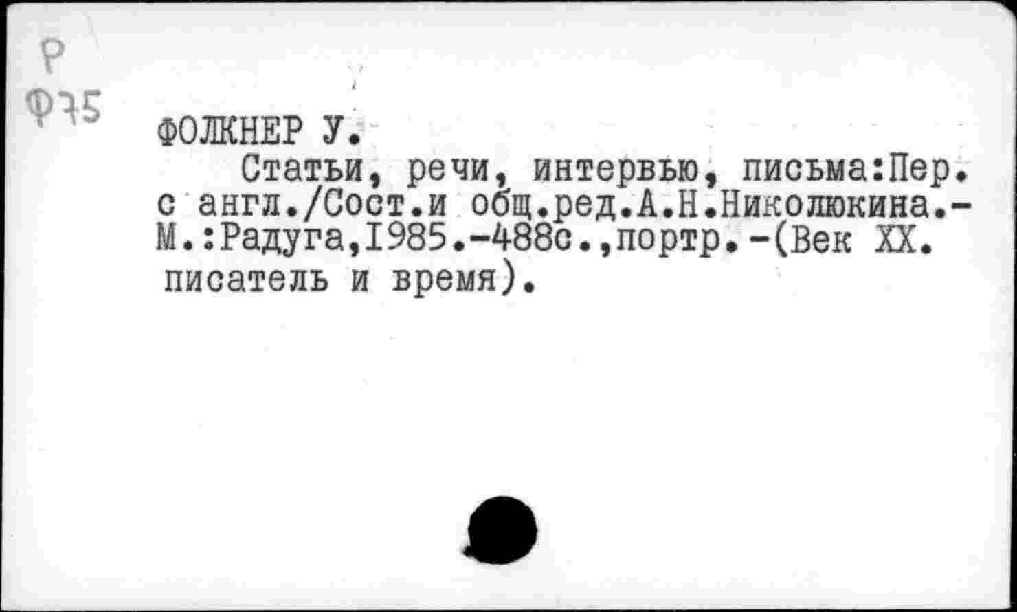 ﻿Р	7
ФОЛКНЕР У.
Статьи, речи, интервью, письма:Пер. с англ./Сост.и общ.ред.А.Н.Николюкина.-М.: Раду га, 1985. -488с. ,портр. - (Век XX. писатель и время).